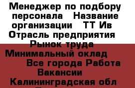 Менеджер по подбору персонала › Название организации ­ ТТ-Ив › Отрасль предприятия ­ Рынок труда › Минимальный оклад ­ 20 000 - Все города Работа » Вакансии   . Калининградская обл.,Приморск г.